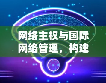 网络主权与国际网络管理,构建安全信任网络
