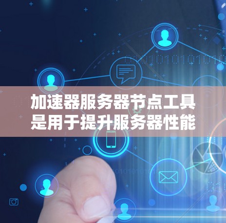 加速器服务器节点工具是用于提升服务器性能的加速软件,适用于处理速度过快的请求。以下是其详细介绍