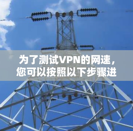 为了测试VPN的网速,您可以按照以下步骤进行操作