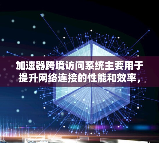 加速器跨境访问系统主要用于提升网络连接的性能和效率,特别是在处理复杂的跨境数据传输和高负载场景时。以下是其主要功能和作用
