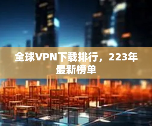 全球VPN下载排行,223年最新榜单