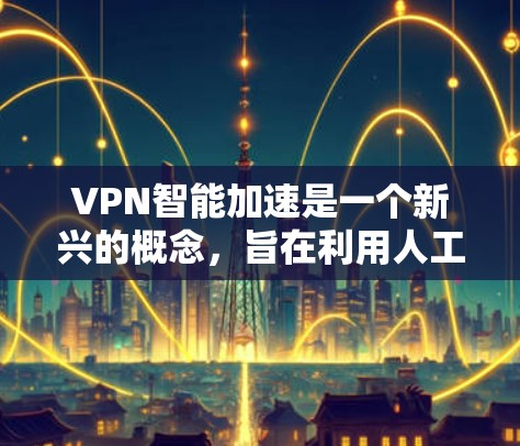 VPN智能加速是一个新兴的概念,旨在利用人工智能和自动化技术优化VPN网络的下载速度。以下是关于该技术的详细分析