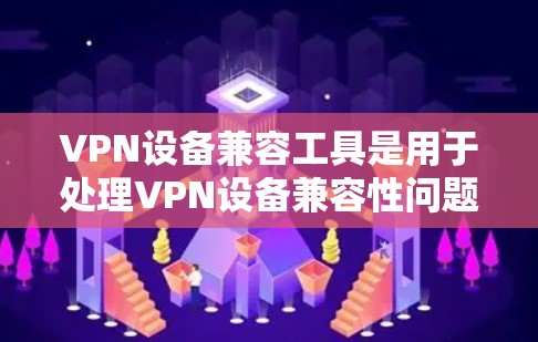 VPN设备兼容工具是用于处理VPN设备兼容性问题的重要工具,涵盖了软件安装、配置和监控等多个方面。以下是详细的步骤和功能说明