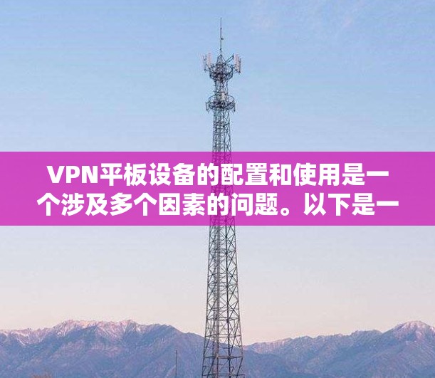 VPN平板设备的配置和使用是一个涉及多个因素的问题。以下是一些关键点,帮助您更好地理解和使用VPN平板设备