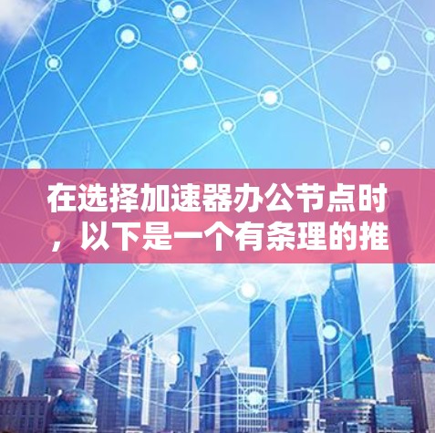 在选择加速器办公节点时，以下是一个有条理的推荐框架，结合了多个因素，帮助你做出明智的选择