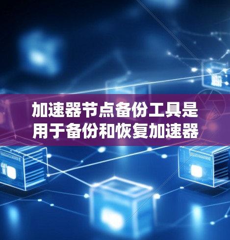 加速器节点备份工具是用于备份和恢复加速器节点文件的工具，通常通过网络传输加速器节点到目标服务器或存储设备。以下是对该工具的系统化介绍