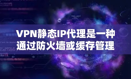 VPN静态IP代理是一种通过防火墙或缓存管理访问,减少动态IP的使用,提高网络性能的技术。以下是关于VPN静态IP代理的详细说明