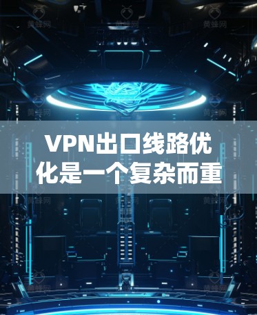 VPN出口线路优化是一个复杂而重要的步骤,涉及多个方面。以下是一个系统化的优化指南,帮助您有效优化VPN的出口线路