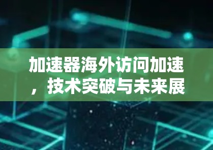 加速器海外访问加速,技术突破与未来展望