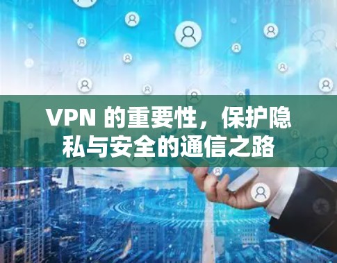 VPN 的重要性，保护隐私与安全的通信之路