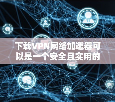 下载VPN网络加速器可以是一个安全且实用的步骤,帮助你更高效地访问网络。以下是一个简单、直接的下载步骤指南,适用于大多数用户