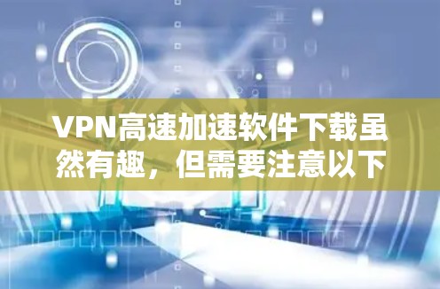 VPN高速加速软件下载虽然有趣,但需要注意以下几点