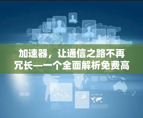 加速器，让通信之路不再冗长—一个全面解析免费高速服务器加速器的全生命周期价值分析