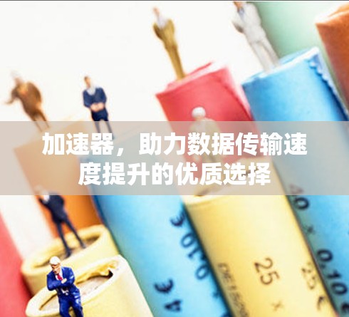 加速器,助力数据传输速度提升的优质选择
