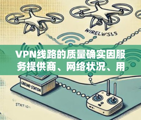 VPN线路的质量确实因服务提供商、网络状况、用户偏好等多种因素而异,但可以大致总结以下几种常见的VPN服务类型及其特点,供您参考