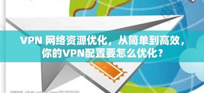 VPN 网络资源优化,从简单到高效,你的VPN配置要怎么优化?