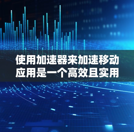 使用加速器来加速移动应用是一个高效且实用的技术,可以帮助提升用户体验。以下是一步步的指南,帮助你充分利用加速器 使用加速器来加速移动应用是一个高效且实用的技术,可以帮助提升用户体验。以下是一步步的指南,帮助你充分利用加速器