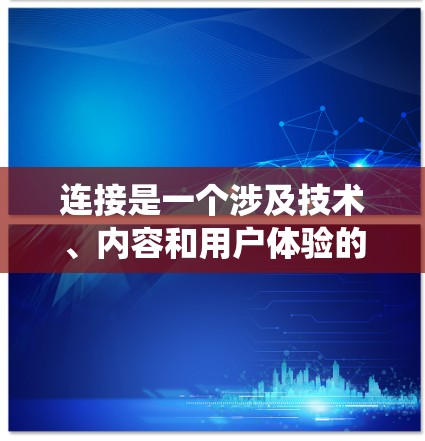 连接是一个涉及技术、内容和用户体验的复杂系统,旨在快速将本地内容传播到全球用户。以下是对这一领域的总结和深入探讨