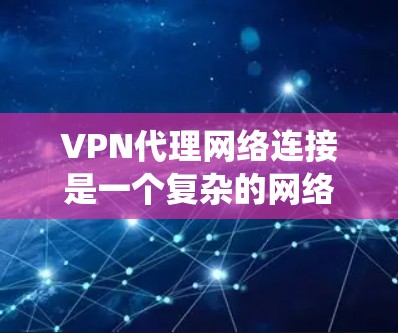VPN代理网络连接是一个复杂的网络系统,但可以通过逐步学习和调整配置来实现。以下是一个详细的步骤指南