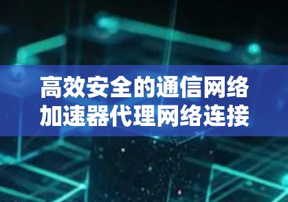 高效安全的通信网络加速器代理网络连接