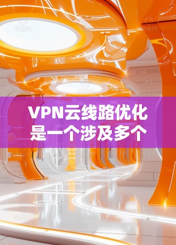 VPN云线路优化是一个涉及多个方面的复杂任务。以下是分步骤的优化建议