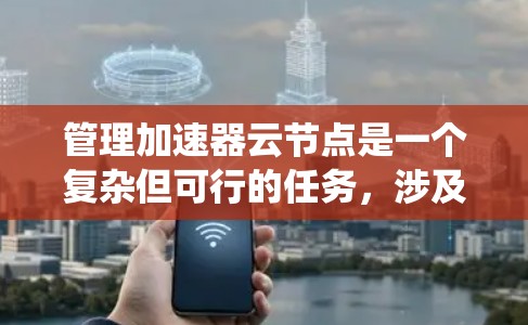 管理加速器云节点是一个复杂但可行的任务,涉及多个步骤和工具。以下是一个系统化的指导,帮助您顺利进行加速器云节点的管理 管理加速器云节点是一个复杂但可行的任务,涉及多个步骤和工具。以下是一个系统化的指导,帮助您顺利进行加速器云节点的管理