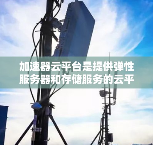 加速器云平台是提供弹性服务器和存储服务的云平台,适合需要高性能和稳定存储的用户。以下是详细的步骤和信息 加速器云平台是提供弹性服务器和存储服务的云平台,适合需要高性能和稳定存储的用户。以下是详细的步骤和信息
