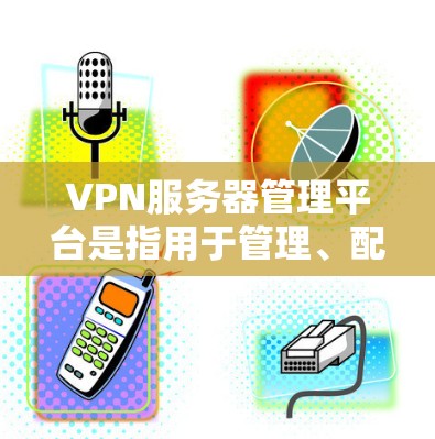 VPN服务器管理平台是指用于管理、配置和维护VPN服务器的工具或平台。这些平台通常具备多种功能,包括服务器设置、安全审计、优化性能、用户管理等。以下是关于VPN服务器管理平台的详细介绍