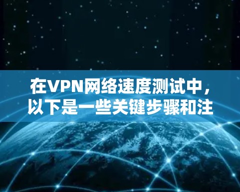 在VPN网络速度测试中,以下是一些关键步骤和注意事项