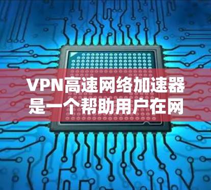 VPN高速网络加速器是一个帮助用户在网络安全和数据传输方面获得显著提升的工具。以下是关于VPN高速网络加速器的详细指南