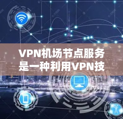 VPN机场节点服务是一种利用VPN技术在机场设备上提供访问网络的能力。以下是关于该服务的详细分析和步骤说明
