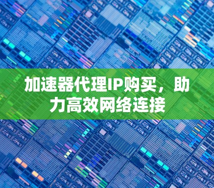 加速器代理IP购买,助力高效网络连接 加速器代理IP购买,助力高效网络连接