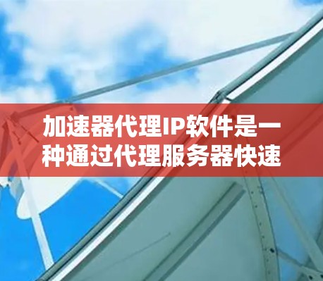 加速器代理IP软件是一种通过代理服务器快速访问互联网资源的便捷工具,适用于在无法连接到互联网的情况下快速获取网页、下载、新闻等资源。以下是对这种软件的详细总结