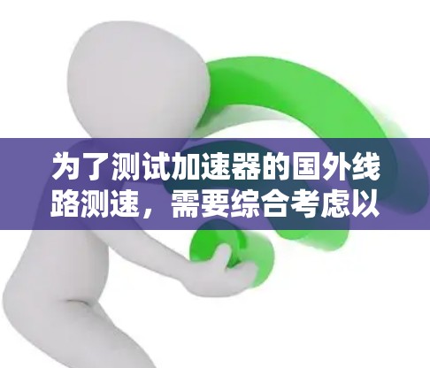 为了测试加速器的国外线路测速,需要综合考虑以下步骤和措施