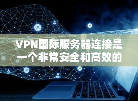 VPN国际服务器连接是一个非常安全和高效的服务,可以通过以下步骤来实现