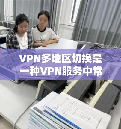 VPN多地区切换是一种VPN服务中常用的功能，允许用户在多条网络之间切换。以下是多地区切换的步骤说明