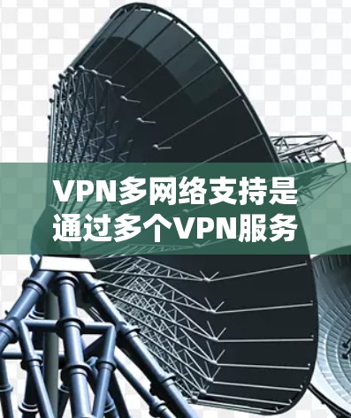 VPN多网络支持是通过多个VPN服务器实现的，允许用户同时连接到多个 VPN 网络，从而增强安全性和灵活性。以下是关于多网络VPN的详细分析