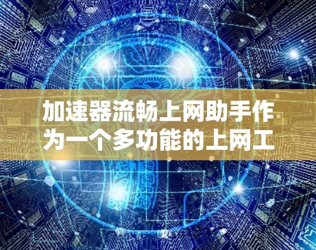 加速器流畅上网助手作为一个多功能的上网工具,结合了网络加速、上网助手和便捷性,旨在用户快速、高效地连接互联网和获取所需信息。以下是对该工具的详细分析