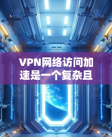VPN网络访问加速是一个复杂且安全的网络服务，通过利用加密技术和高速网络，用户可以快速连接到外部网络。以下是详细的步骤和信息
