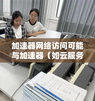 加速器网络访问可能与加速器(如云服务器、虚拟服务器)的网络访问有关。以下是一些可能的解释和解决方案