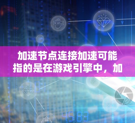 加速节点连接加速可能指的是在游戏引擎中,加速器(如图形处理单元,GPU)与节点(图形处理节点)之间的协作加速。加速节点连接加速的具体步骤通常包括以下方面