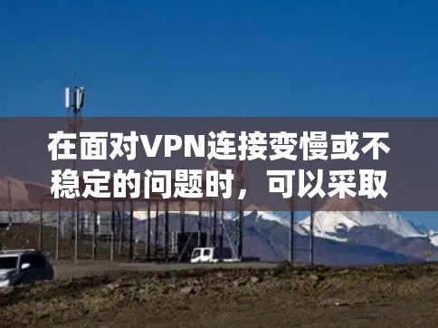 在面对VPN连接变慢或不稳定的问题时，可以采取以下步骤来优化和解决这些问题