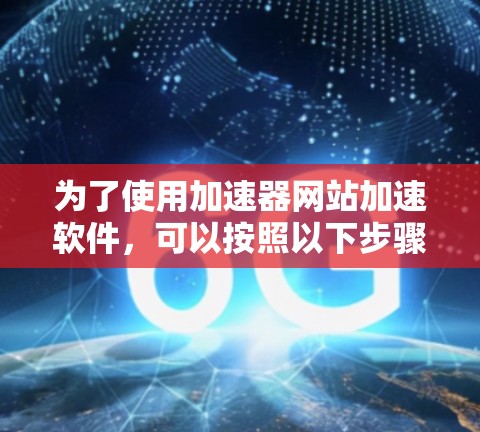 为了使用加速器网站加速软件,可以按照以下步骤进行操作 为了使用加速器网站加速软件,可以按照以下步骤进行操作