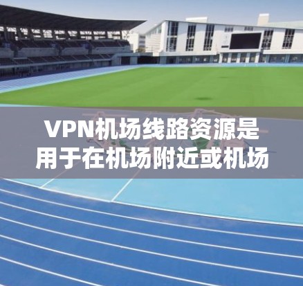 VPN机场线路资源是用于在机场附近或机场附近使用VPN服务的设备或服务。这些资源通常包括 VPN机场线路资源是用于在机场附近或机场附近使用VPN服务的设备或服务。这些资源通常包括
