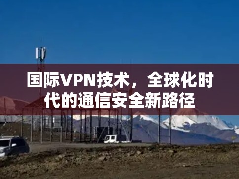国际VPN技术，全球化时代的通信安全新路径