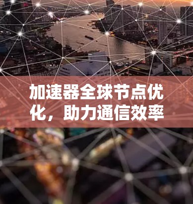 加速器<strong>全球节点</strong>优化,助力通信效率提升
