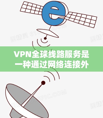 VPN全球线路服务是一种通过网络连接外网设备的技术，主要使用IPsec、WEP、WPA2等加密协议。以下是关于VPN的详细解释