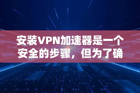 安装VPN加速器是一个安全的步骤,但为了确保安全,建议您在安装前进行以下步骤