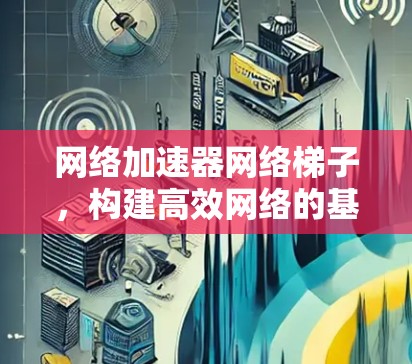 网络加速器网络梯子,构建高效网络的基石