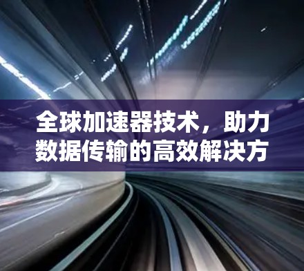 全球加速器技术，助力数据传输的高效解决方案